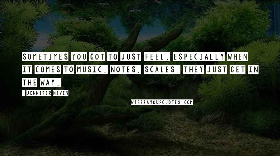 Jennifer Niven Quotes: Sometimes you got to just feel, especially when it comes to music. Notes, scales, they just get in the way.