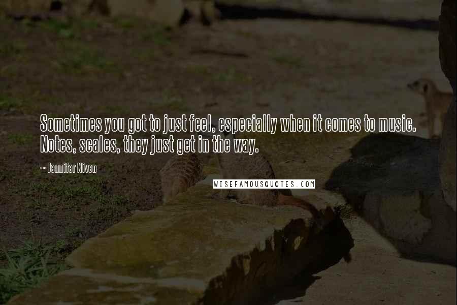 Jennifer Niven Quotes: Sometimes you got to just feel, especially when it comes to music. Notes, scales, they just get in the way.