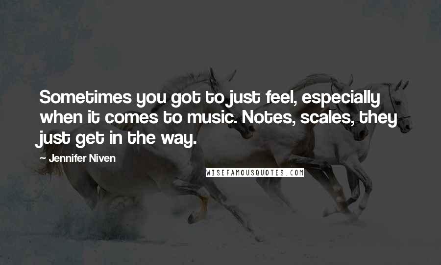 Jennifer Niven Quotes: Sometimes you got to just feel, especially when it comes to music. Notes, scales, they just get in the way.