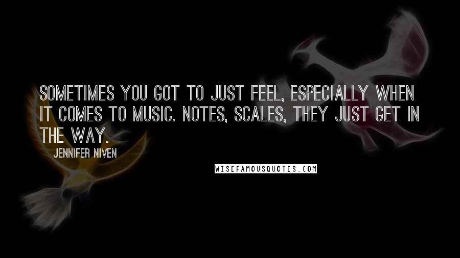 Jennifer Niven Quotes: Sometimes you got to just feel, especially when it comes to music. Notes, scales, they just get in the way.