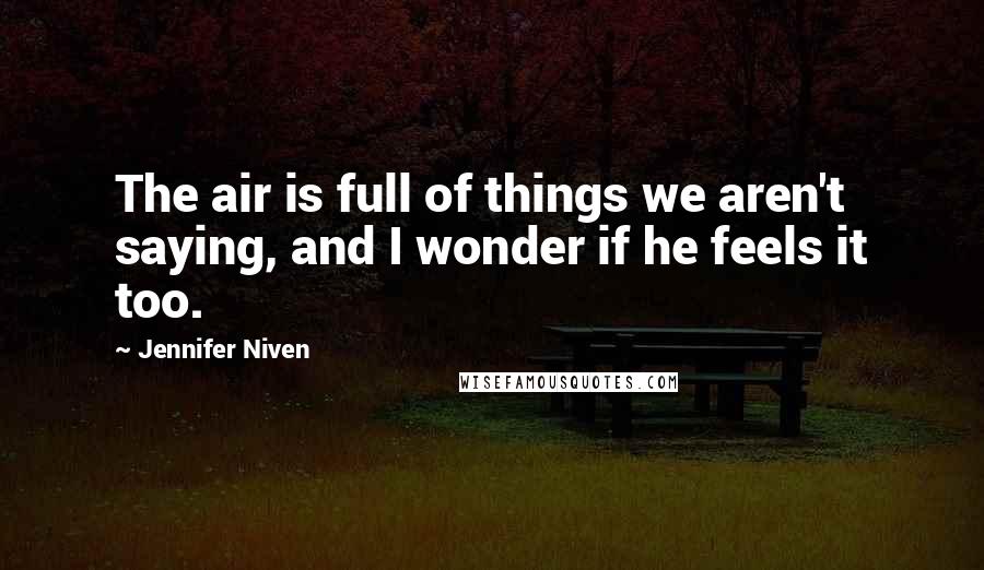 Jennifer Niven Quotes: The air is full of things we aren't saying, and I wonder if he feels it too.