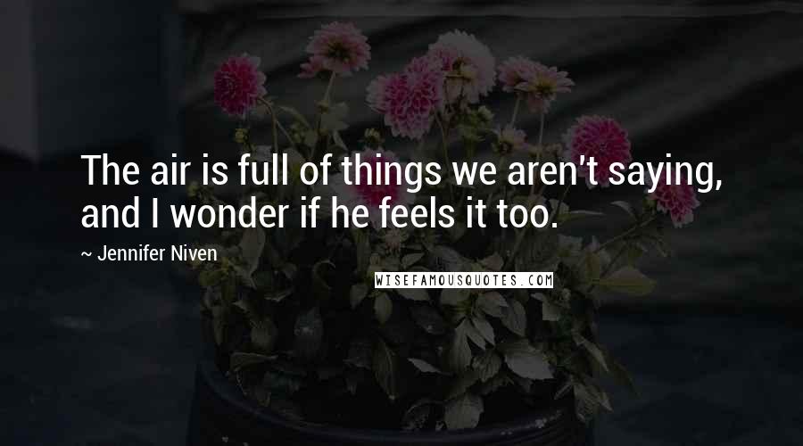 Jennifer Niven Quotes: The air is full of things we aren't saying, and I wonder if he feels it too.