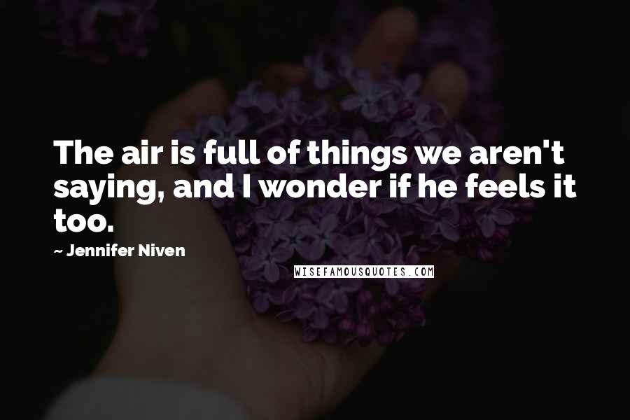 Jennifer Niven Quotes: The air is full of things we aren't saying, and I wonder if he feels it too.