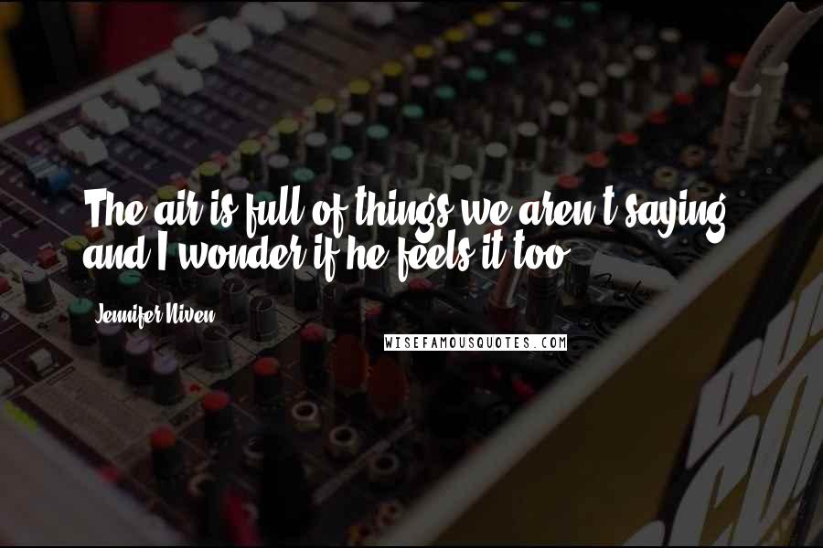 Jennifer Niven Quotes: The air is full of things we aren't saying, and I wonder if he feels it too.