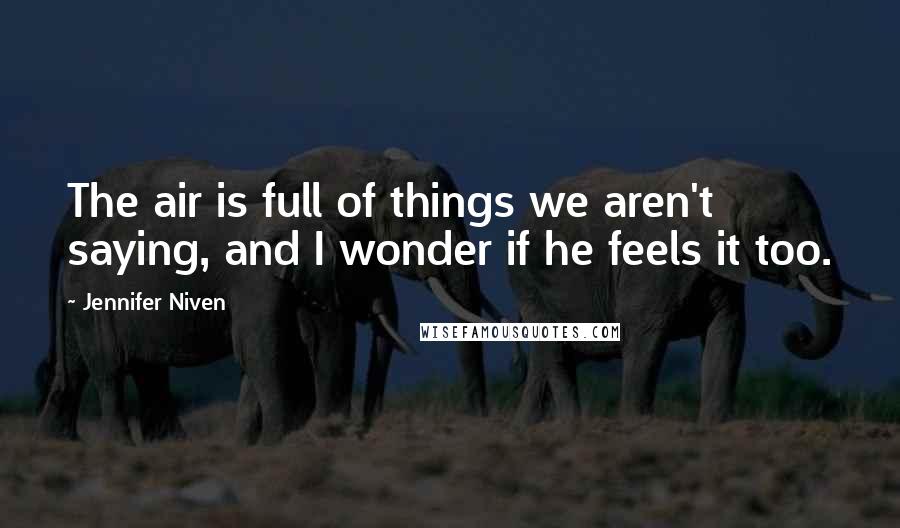 Jennifer Niven Quotes: The air is full of things we aren't saying, and I wonder if he feels it too.