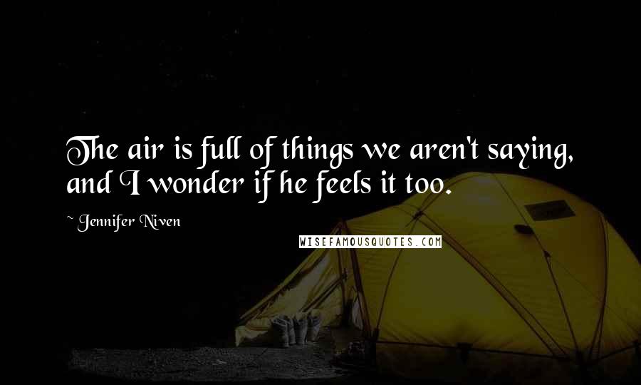 Jennifer Niven Quotes: The air is full of things we aren't saying, and I wonder if he feels it too.