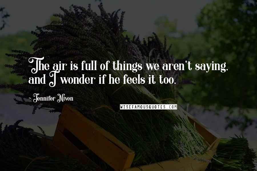 Jennifer Niven Quotes: The air is full of things we aren't saying, and I wonder if he feels it too.