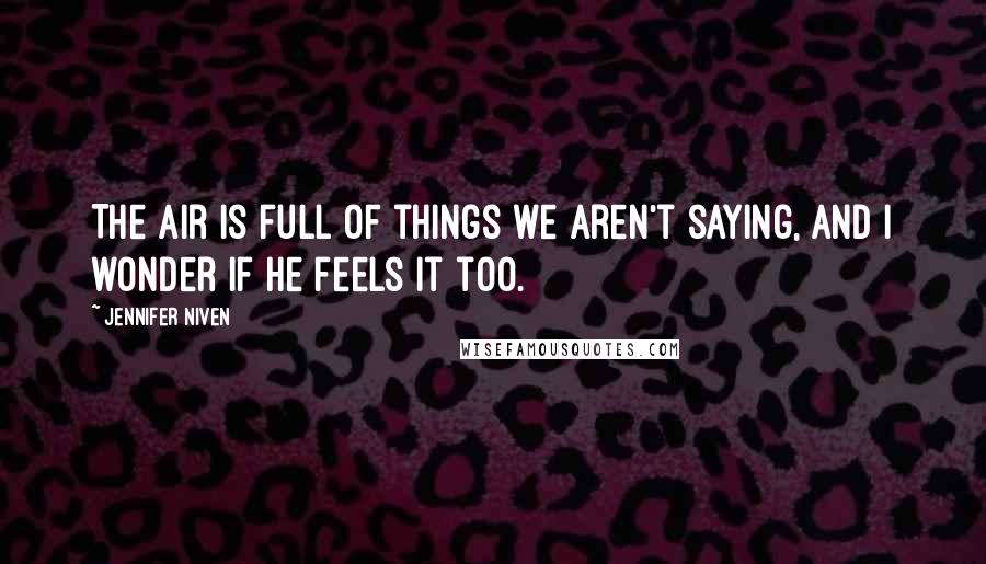 Jennifer Niven Quotes: The air is full of things we aren't saying, and I wonder if he feels it too.