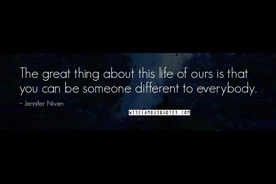 Jennifer Niven Quotes: The great thing about this life of ours is that you can be someone different to everybody.