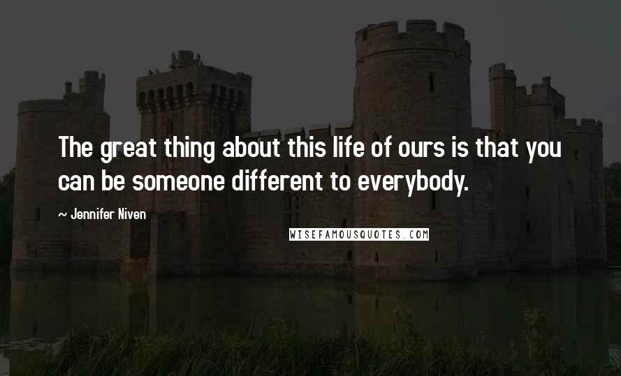 Jennifer Niven Quotes: The great thing about this life of ours is that you can be someone different to everybody.