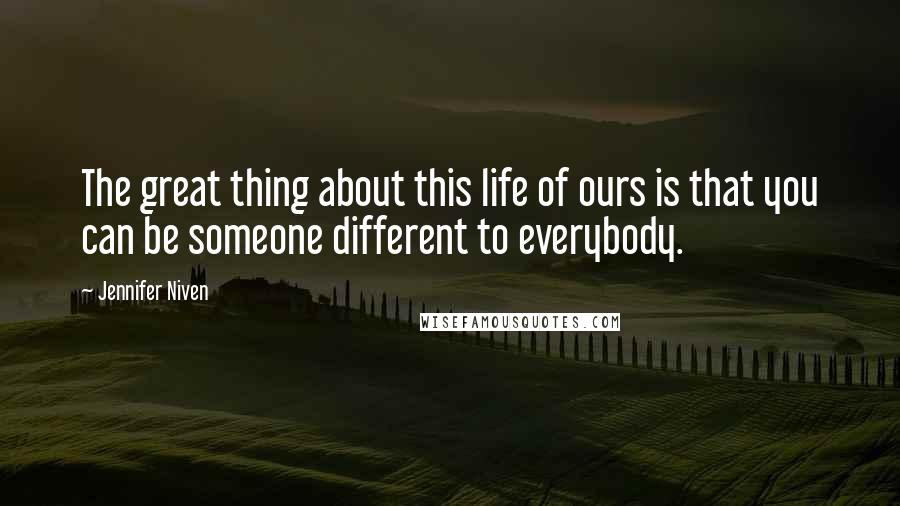 Jennifer Niven Quotes: The great thing about this life of ours is that you can be someone different to everybody.