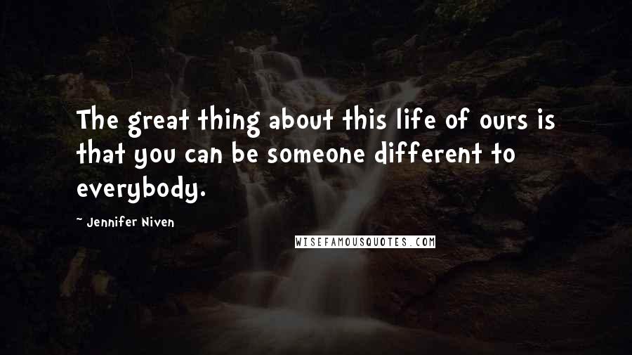 Jennifer Niven Quotes: The great thing about this life of ours is that you can be someone different to everybody.