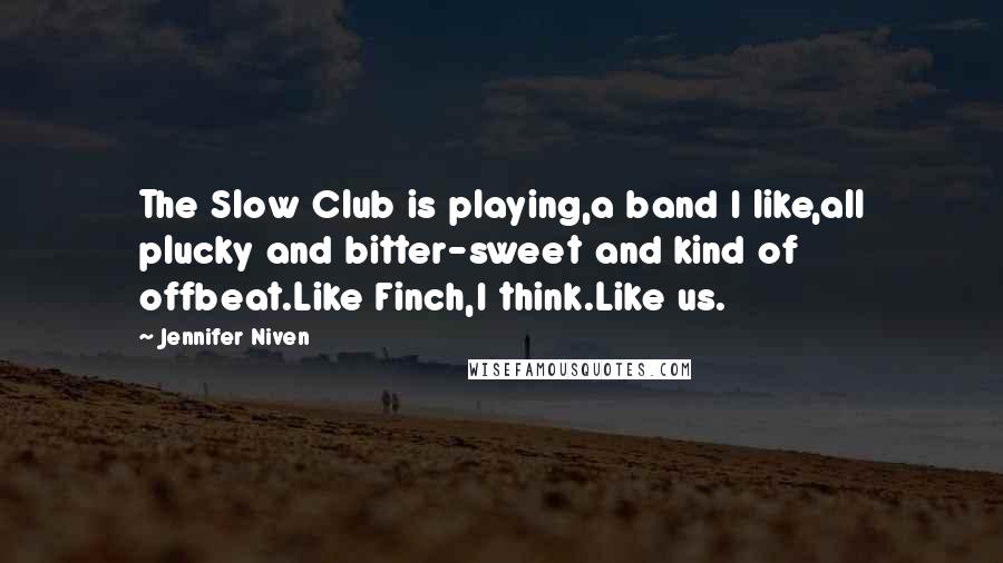 Jennifer Niven Quotes: The Slow Club is playing,a band I like,all plucky and bitter-sweet and kind of offbeat.Like Finch,I think.Like us.