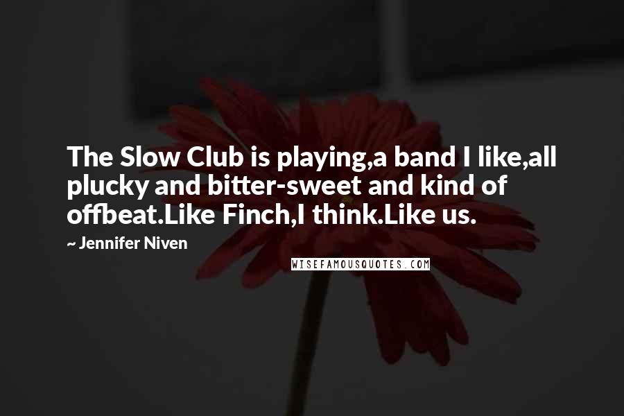 Jennifer Niven Quotes: The Slow Club is playing,a band I like,all plucky and bitter-sweet and kind of offbeat.Like Finch,I think.Like us.