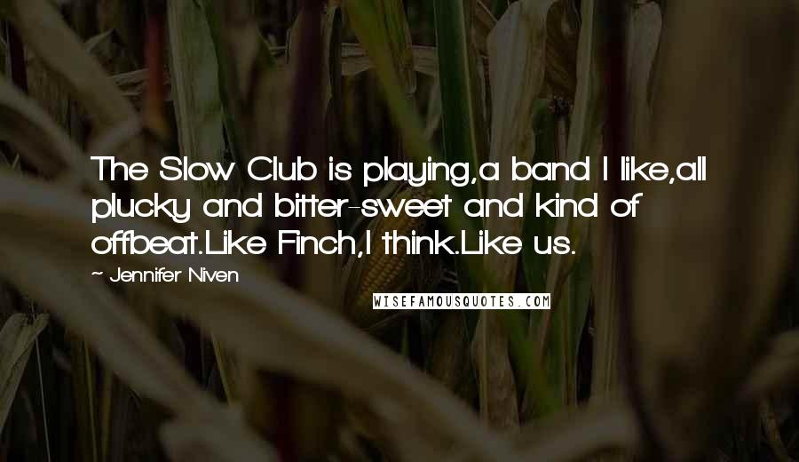 Jennifer Niven Quotes: The Slow Club is playing,a band I like,all plucky and bitter-sweet and kind of offbeat.Like Finch,I think.Like us.