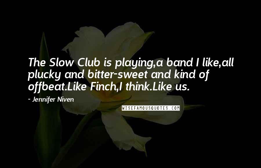 Jennifer Niven Quotes: The Slow Club is playing,a band I like,all plucky and bitter-sweet and kind of offbeat.Like Finch,I think.Like us.