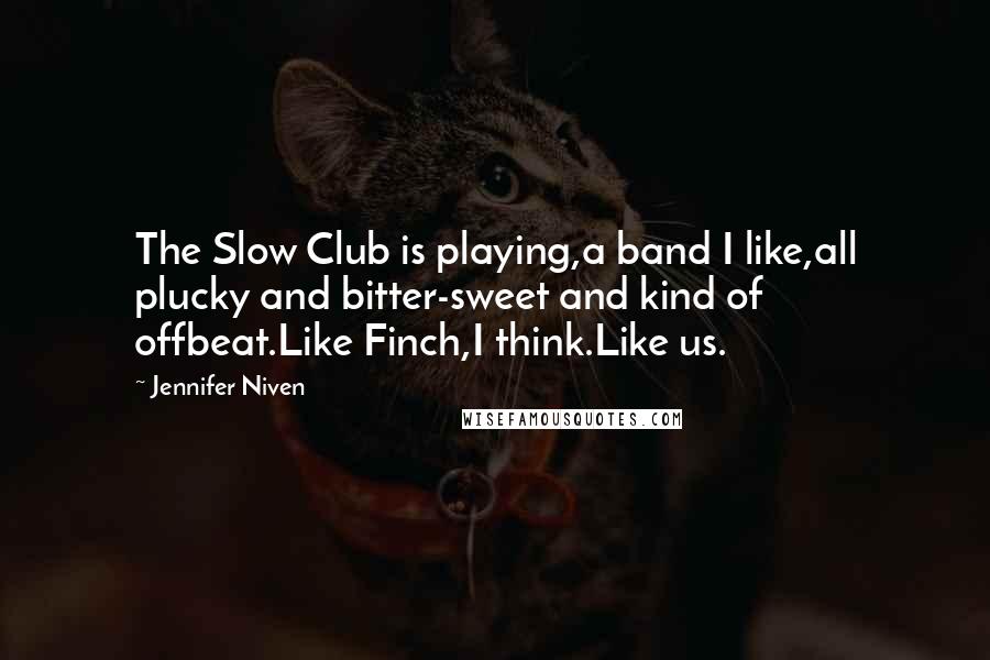 Jennifer Niven Quotes: The Slow Club is playing,a band I like,all plucky and bitter-sweet and kind of offbeat.Like Finch,I think.Like us.