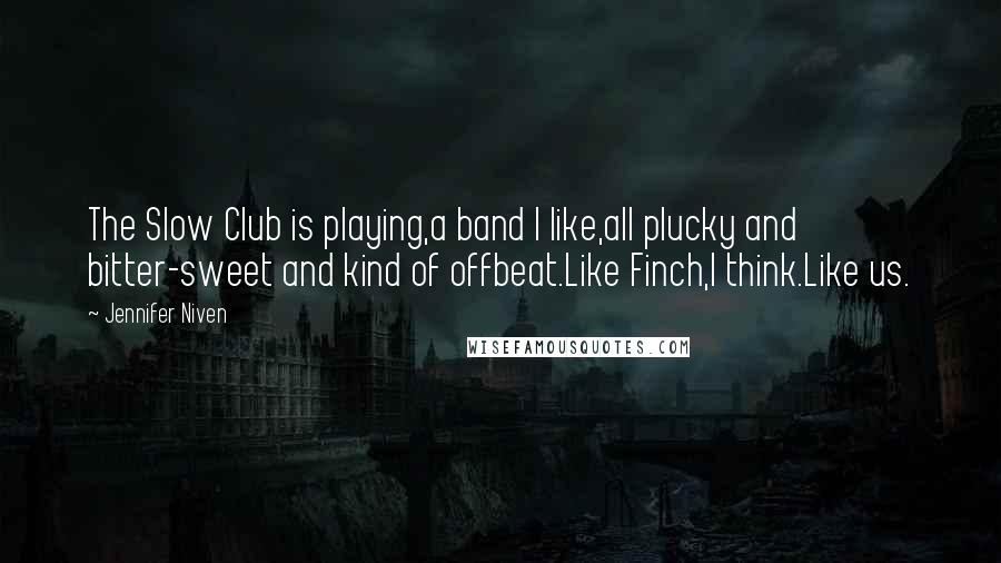 Jennifer Niven Quotes: The Slow Club is playing,a band I like,all plucky and bitter-sweet and kind of offbeat.Like Finch,I think.Like us.