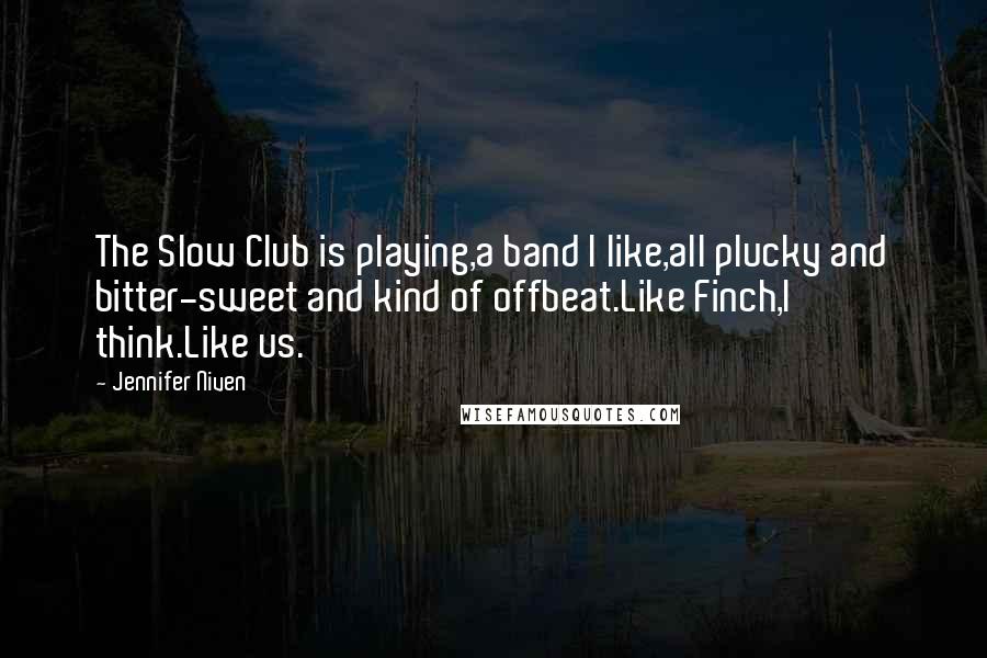 Jennifer Niven Quotes: The Slow Club is playing,a band I like,all plucky and bitter-sweet and kind of offbeat.Like Finch,I think.Like us.