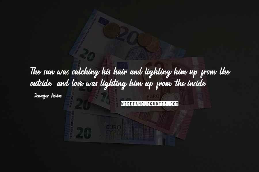 Jennifer Niven Quotes: The sun was catching his hair and lighting him up from the outside, and love was lighting him up from the inside.