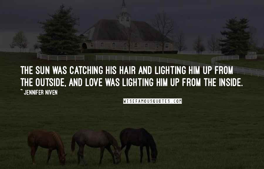 Jennifer Niven Quotes: The sun was catching his hair and lighting him up from the outside, and love was lighting him up from the inside.