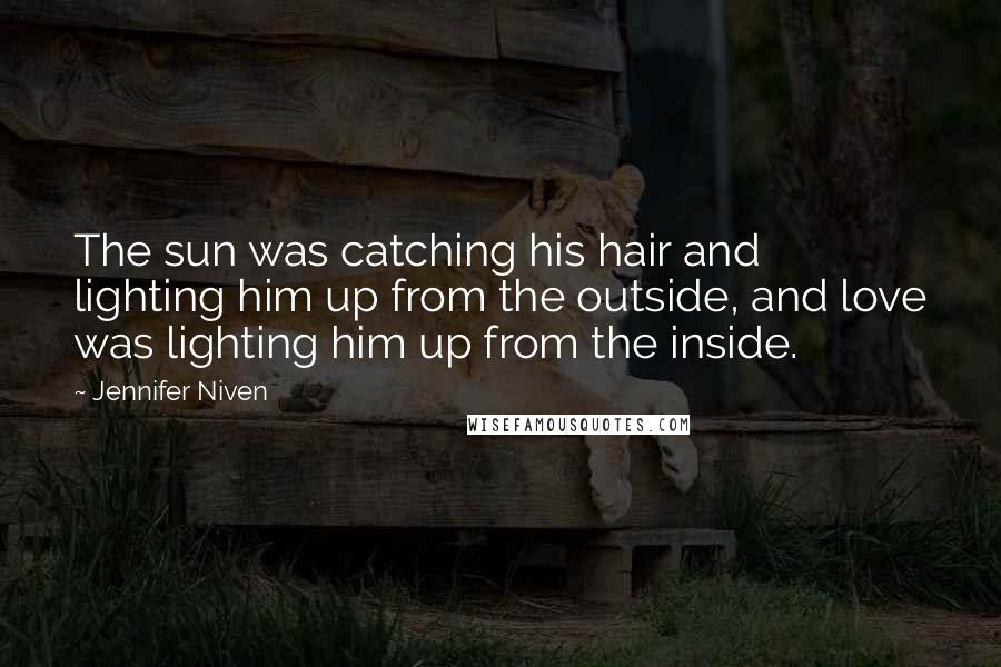 Jennifer Niven Quotes: The sun was catching his hair and lighting him up from the outside, and love was lighting him up from the inside.