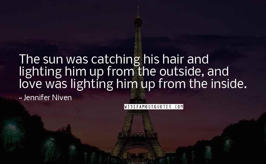 Jennifer Niven Quotes: The sun was catching his hair and lighting him up from the outside, and love was lighting him up from the inside.