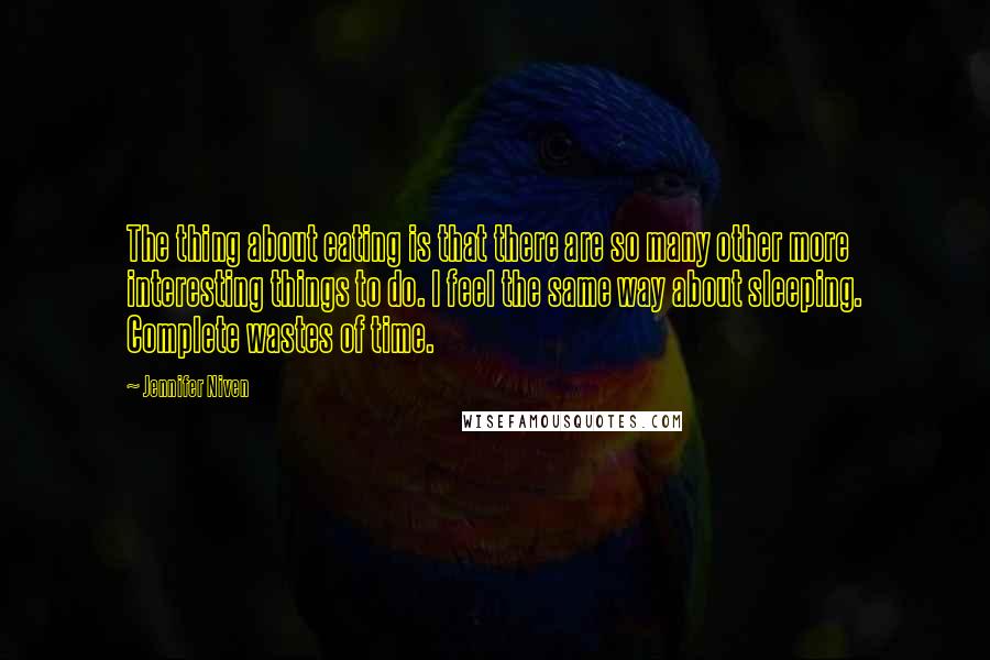 Jennifer Niven Quotes: The thing about eating is that there are so many other more interesting things to do. I feel the same way about sleeping. Complete wastes of time.