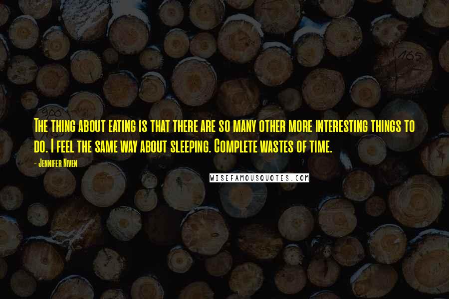 Jennifer Niven Quotes: The thing about eating is that there are so many other more interesting things to do. I feel the same way about sleeping. Complete wastes of time.