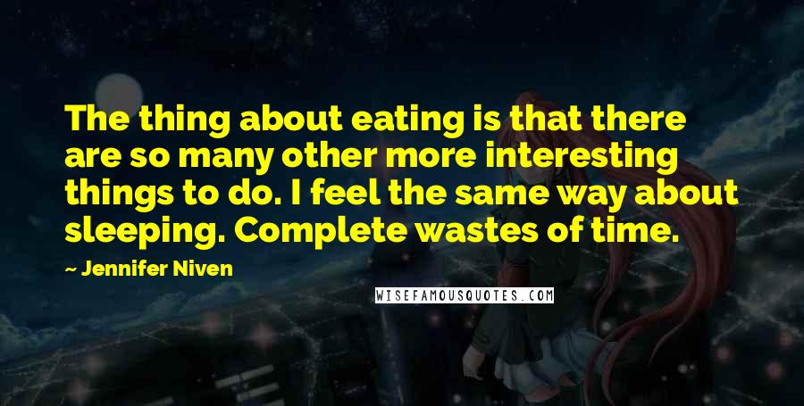 Jennifer Niven Quotes: The thing about eating is that there are so many other more interesting things to do. I feel the same way about sleeping. Complete wastes of time.
