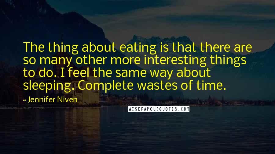 Jennifer Niven Quotes: The thing about eating is that there are so many other more interesting things to do. I feel the same way about sleeping. Complete wastes of time.
