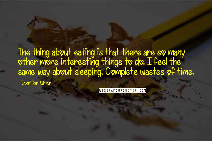 Jennifer Niven Quotes: The thing about eating is that there are so many other more interesting things to do. I feel the same way about sleeping. Complete wastes of time.
