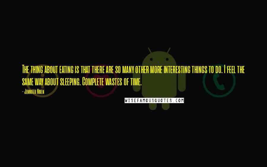 Jennifer Niven Quotes: The thing about eating is that there are so many other more interesting things to do. I feel the same way about sleeping. Complete wastes of time.