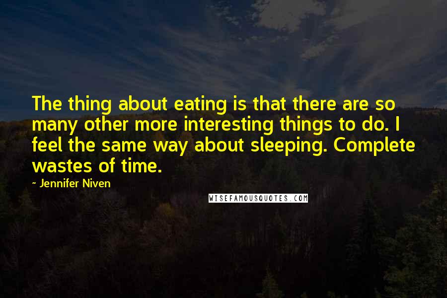 Jennifer Niven Quotes: The thing about eating is that there are so many other more interesting things to do. I feel the same way about sleeping. Complete wastes of time.