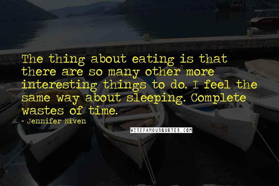 Jennifer Niven Quotes: The thing about eating is that there are so many other more interesting things to do. I feel the same way about sleeping. Complete wastes of time.