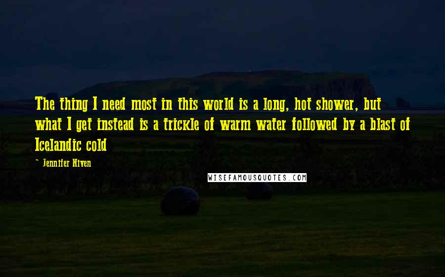 Jennifer Niven Quotes: The thing I need most in this world is a long, hot shower, but what I get instead is a trickle of warm water followed by a blast of Icelandic cold