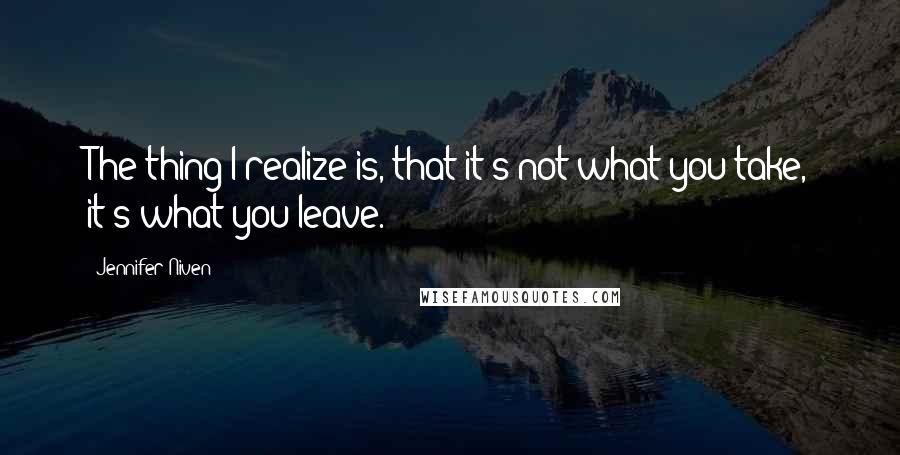 Jennifer Niven Quotes: The thing I realize is, that it's not what you take, it's what you leave.