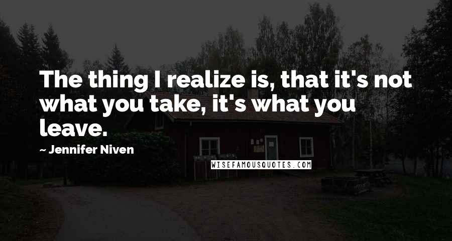 Jennifer Niven Quotes: The thing I realize is, that it's not what you take, it's what you leave.