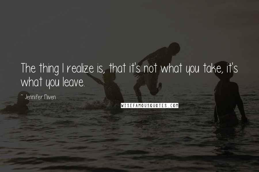 Jennifer Niven Quotes: The thing I realize is, that it's not what you take, it's what you leave.