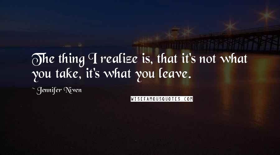 Jennifer Niven Quotes: The thing I realize is, that it's not what you take, it's what you leave.