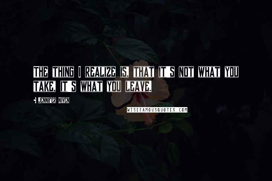 Jennifer Niven Quotes: The thing I realize is, that it's not what you take, it's what you leave.