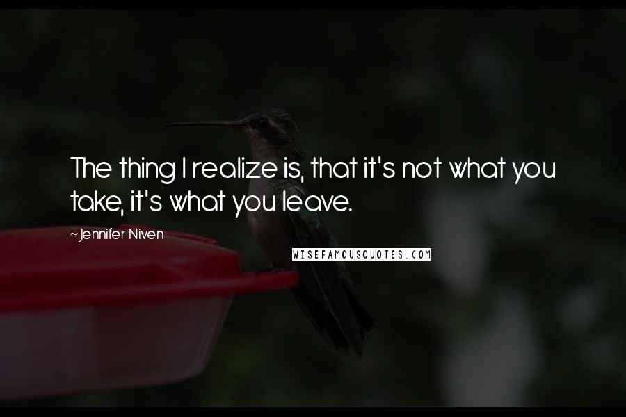 Jennifer Niven Quotes: The thing I realize is, that it's not what you take, it's what you leave.