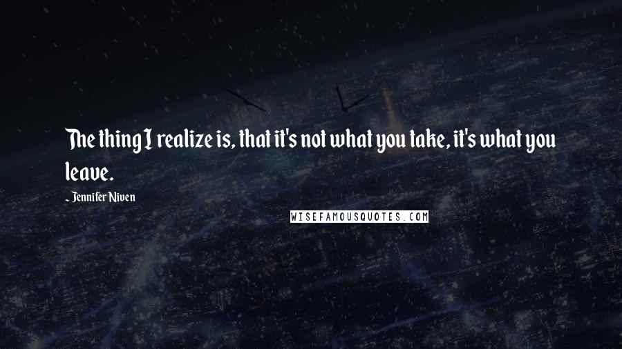 Jennifer Niven Quotes: The thing I realize is, that it's not what you take, it's what you leave.