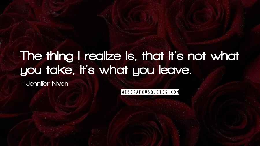 Jennifer Niven Quotes: The thing I realize is, that it's not what you take, it's what you leave.