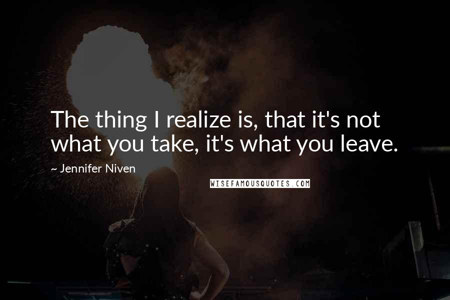 Jennifer Niven Quotes: The thing I realize is, that it's not what you take, it's what you leave.