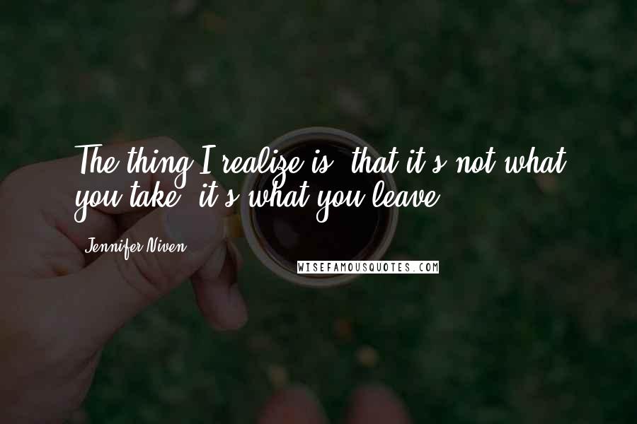 Jennifer Niven Quotes: The thing I realize is, that it's not what you take, it's what you leave.