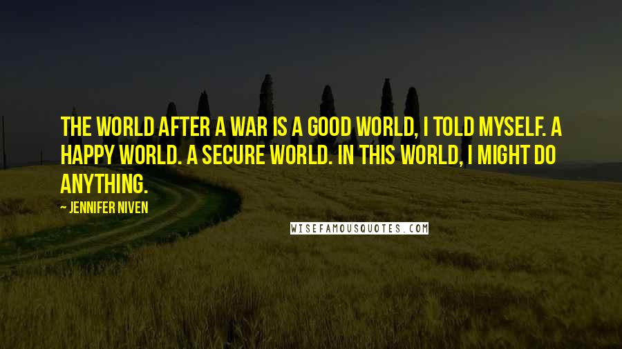 Jennifer Niven Quotes: The world after a war is a good world, I told myself. A happy world. A secure world. In this world, I might do anything.