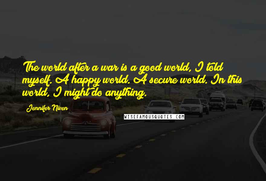 Jennifer Niven Quotes: The world after a war is a good world, I told myself. A happy world. A secure world. In this world, I might do anything.