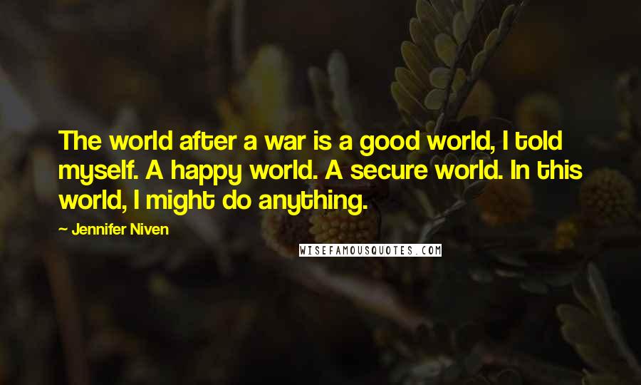 Jennifer Niven Quotes: The world after a war is a good world, I told myself. A happy world. A secure world. In this world, I might do anything.