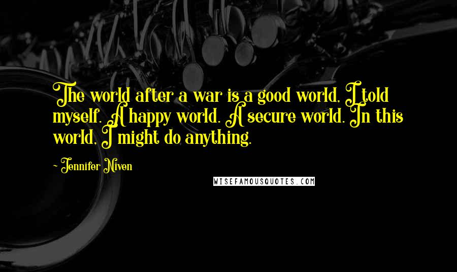 Jennifer Niven Quotes: The world after a war is a good world, I told myself. A happy world. A secure world. In this world, I might do anything.